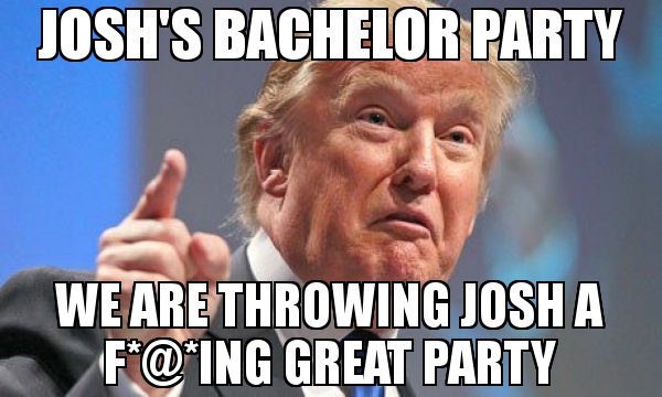 Josh's Bachelor Party We are throwing Josh a F*@*ing Great Party meme - Donald Trump